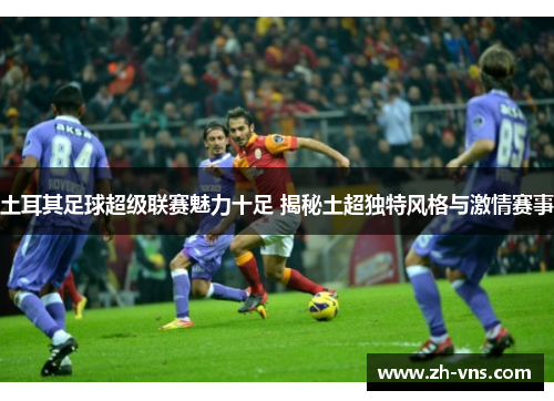 土耳其足球超级联赛魅力十足 揭秘土超独特风格与激情赛事