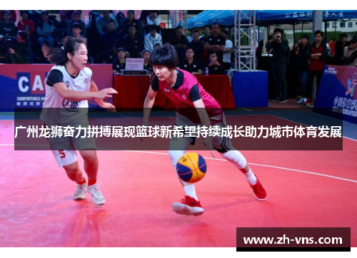 广州龙狮奋力拼搏展现篮球新希望持续成长助力城市体育发展