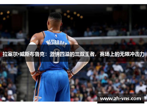 拉塞尔·威斯布鲁克：激情四溢的三双王者，赛场上的无限冲击力